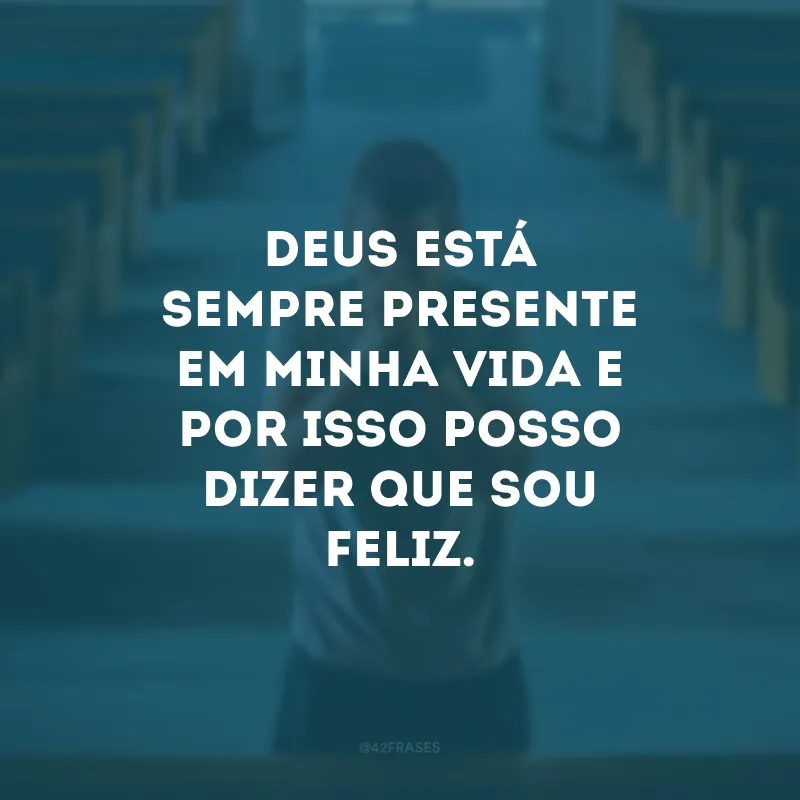 Deus está sempre presente em minha vida e por isso posso dizer que sou feliz. 