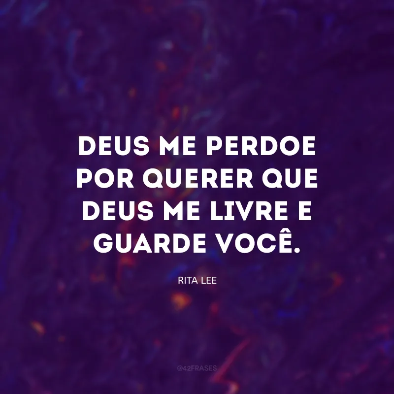 Deus me perdoe por querer que Deus me livre e guarde você.