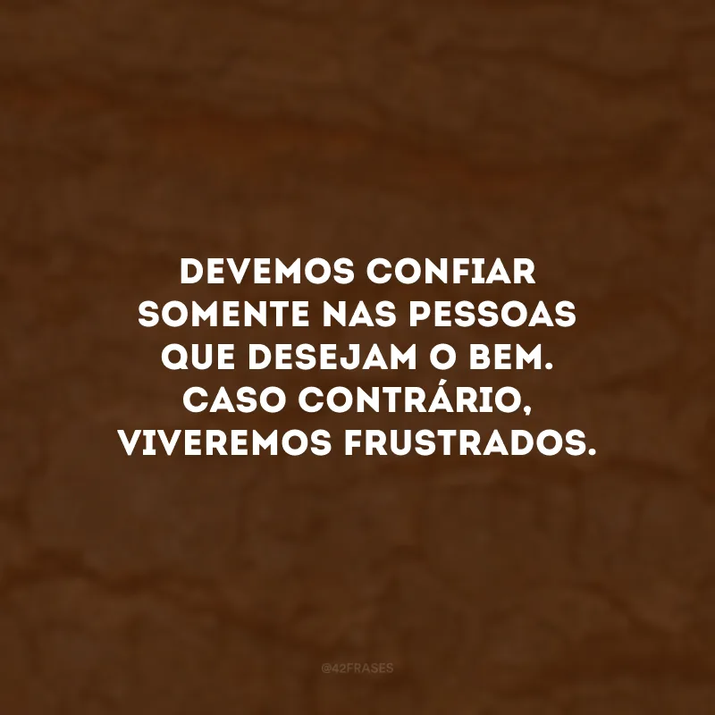 Devemos confiar somente nas pessoas que desejam o bem. Caso contrário, viveremos frustrados.