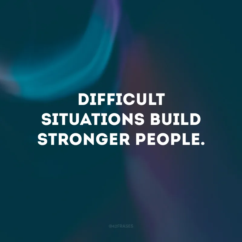 Difficult situations build stronger people.
(Situações difíceis constroem pessoas mais fortes.)