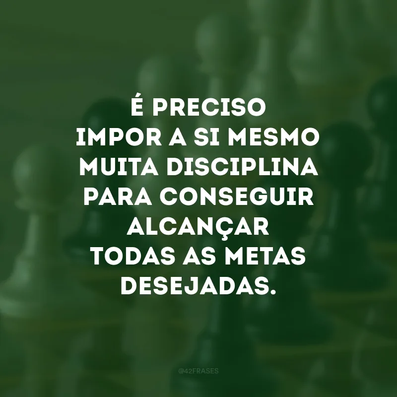 É preciso impor a si mesmo muita disciplina para conseguir alcançar todas as metas desejadas. 