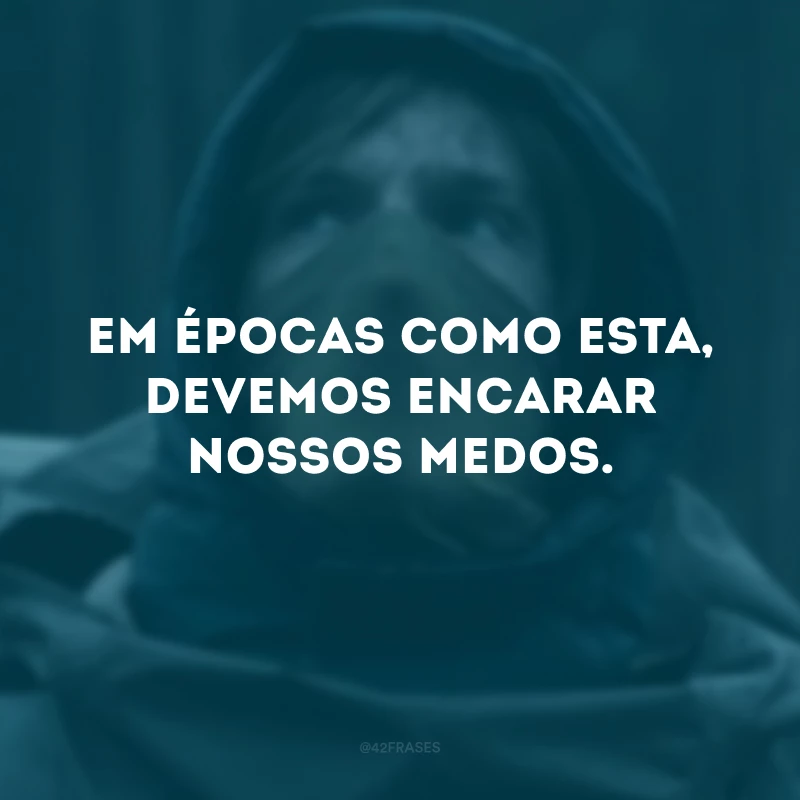 Em épocas como esta, devemos encarar nossos medos.