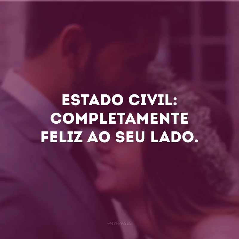 Estado civil: completamente feliz ao seu lado.