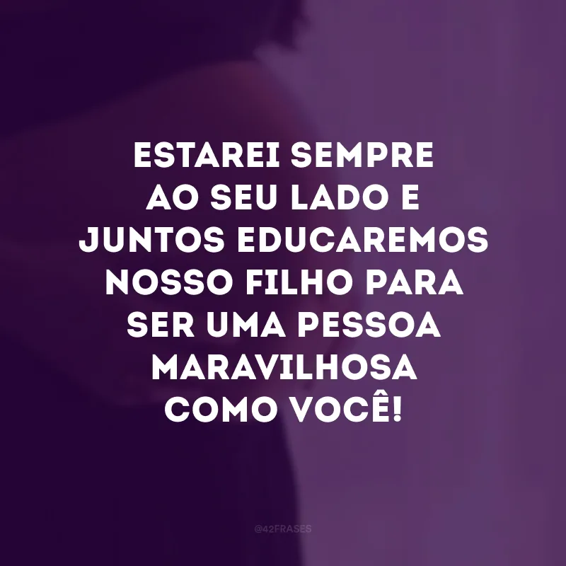 Estarei sempre ao seu lado e juntos educaremos nosso filho para ser uma pessoa maravilhosa como você!

