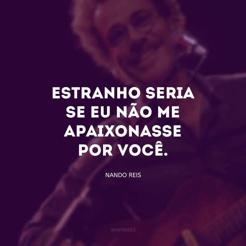 Estranho seria se eu não me apaixonasse por você.