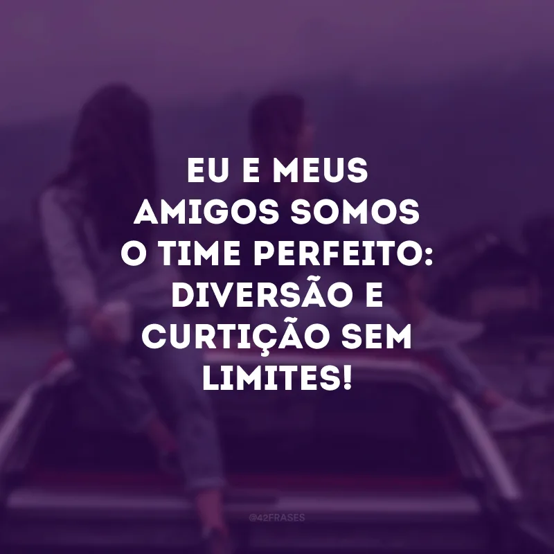 Eu e meus amigos somos o time perfeito: diversão e curtição sem limites!