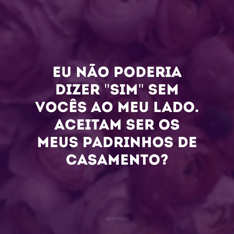Eu não poderia dizer \"sim\" sem vocês ao meu lado. Aceitam ser os meus padrinhos de casamento? 