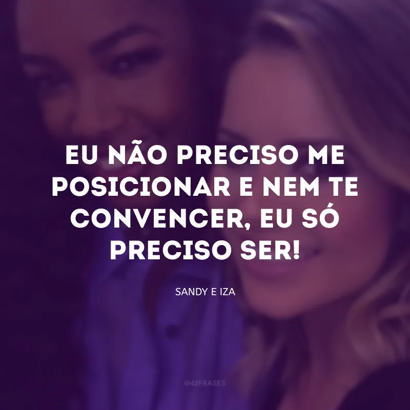 Eu não preciso me posicionar e nem te convencer, eu só preciso ser!