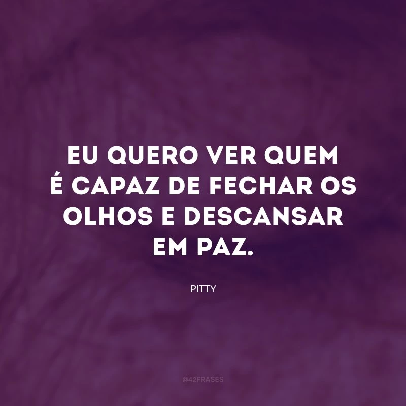 Eu quero ver quem é capaz de fechar os olhos e descansar em paz.