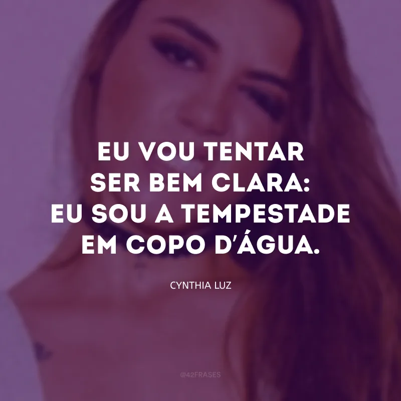 Eu vou tentar ser bem clara: eu sou a tempestade em copo d’água.