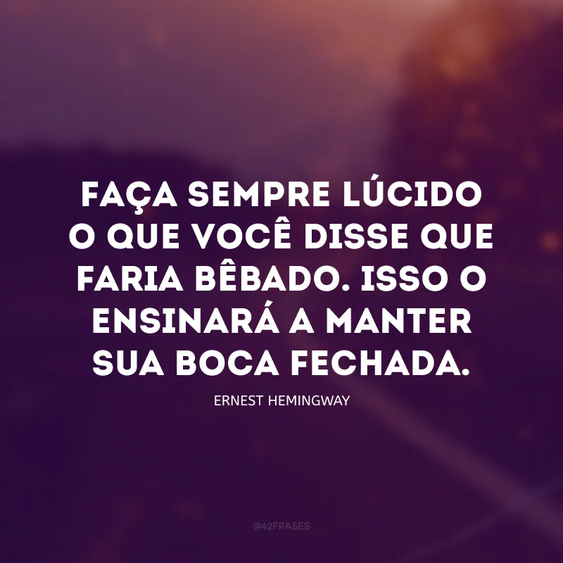 Faça sempre lúcido o que você disse que faria bêbado. Isso o ensinará a manter sua boca fechada.