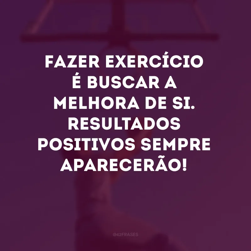 Fazer exercício é buscar a melhora de si.  Resultados positivos sempre aparecerão!
