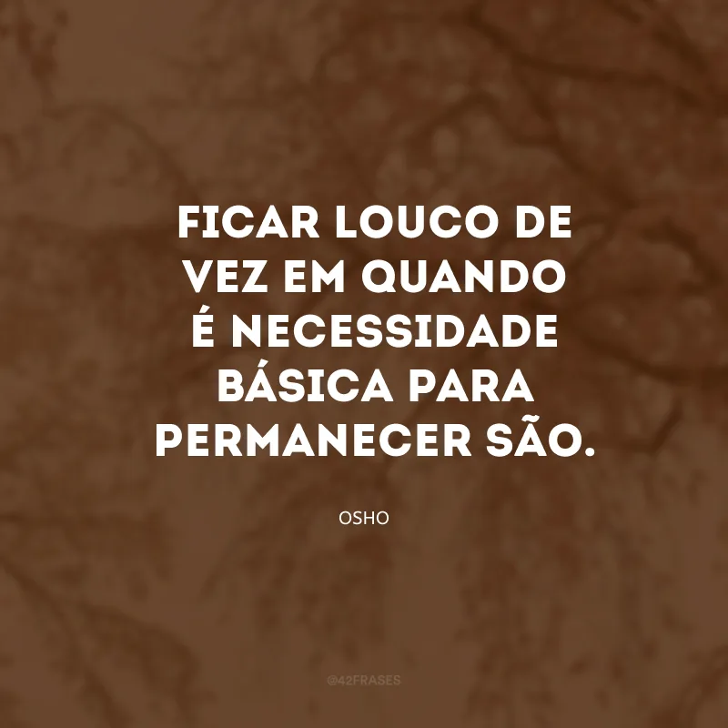 Ficar louco de vez em quando é necessidade básica para permanecer são.