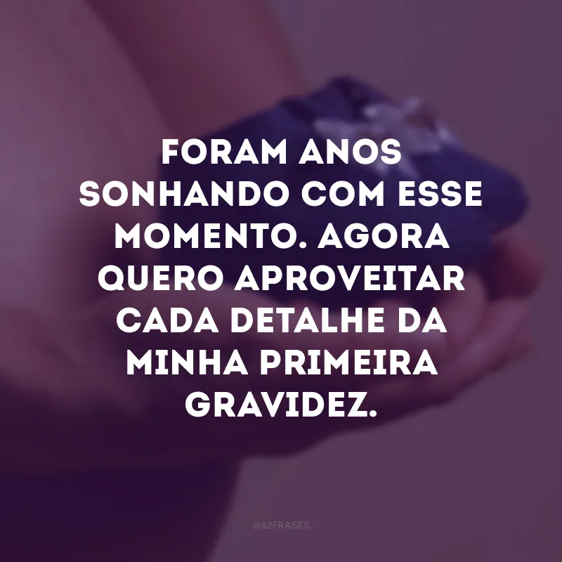 Foram anos sonhando com esse momento. Agora quero aproveitar cada detalhe da minha primeira gravidez. 

