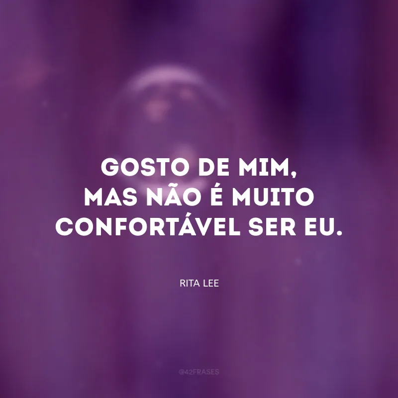 Gosto de mim, mas não é muito confortável ser eu.