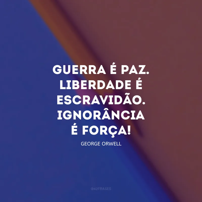 Guerra é paz. Liberdade é escravidão. Ignorância é força!