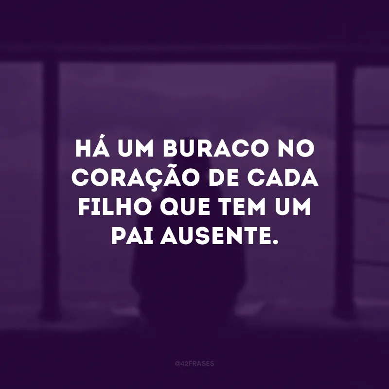 Há um buraco no coração de cada filho que tem um pai ausente. 