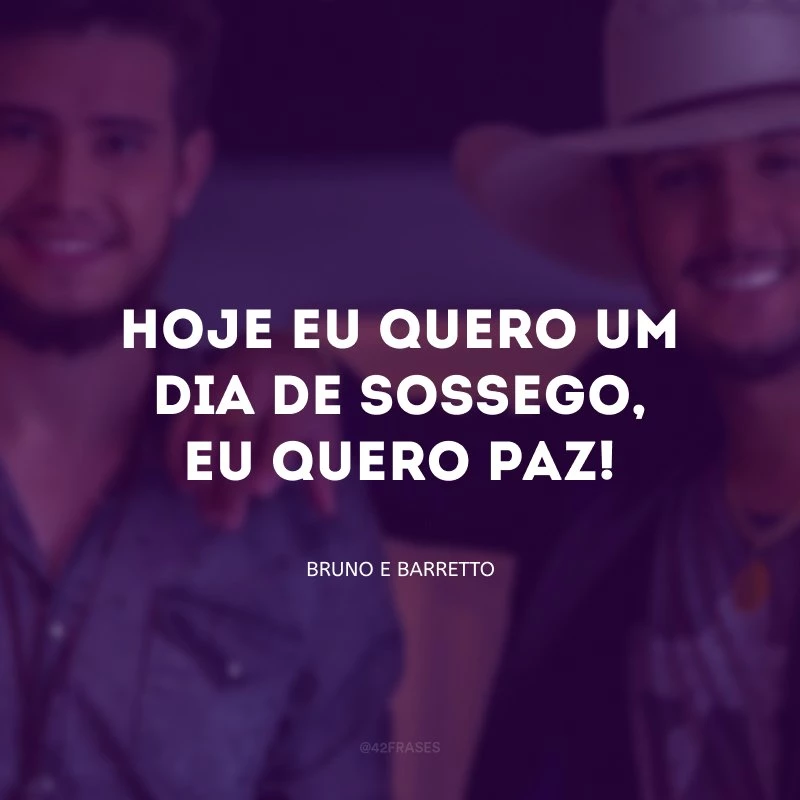 Hoje eu quero um dia de sossego, eu quero paz! 