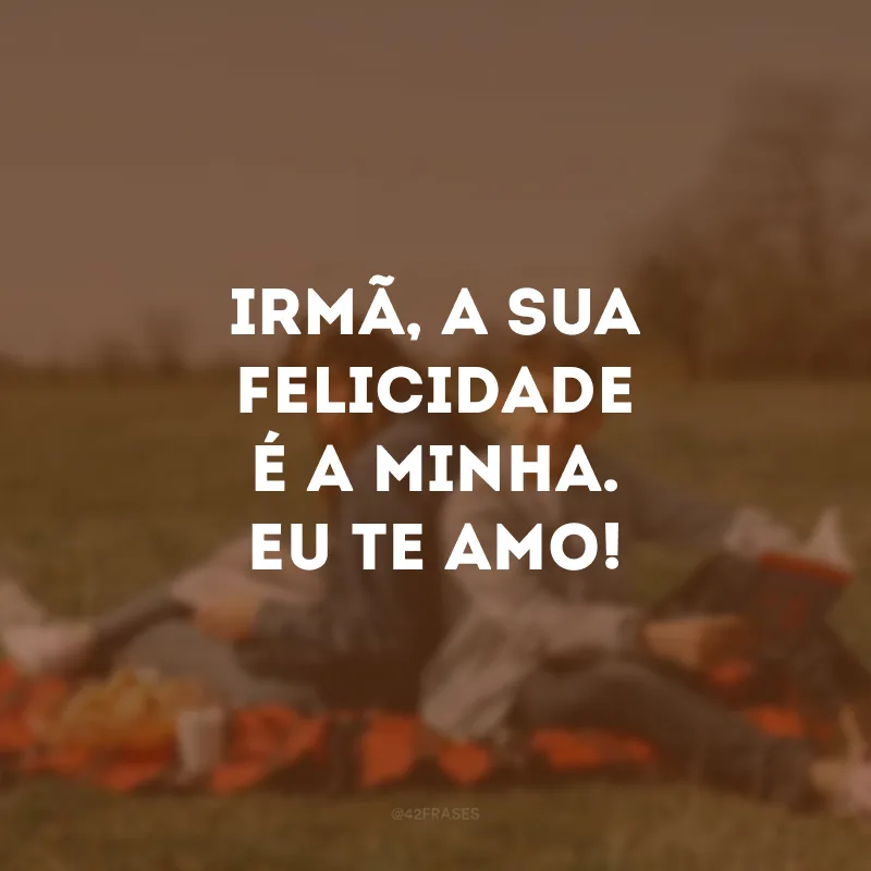 Irmã, a sua felicidade é a minha. Eu te amo!