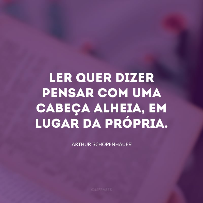 Ler quer dizer pensar com uma cabeça alheia, em lugar da própria.