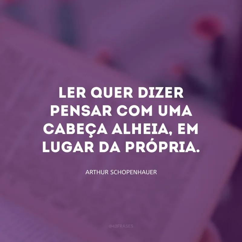 Ler quer dizer pensar com uma cabeça alheia, em lugar da própria.