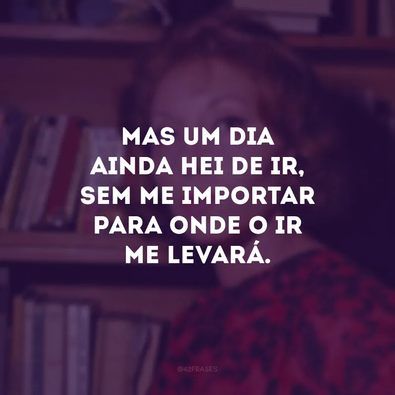Mas um dia ainda hei de ir, sem me importar para onde o ir me levará.