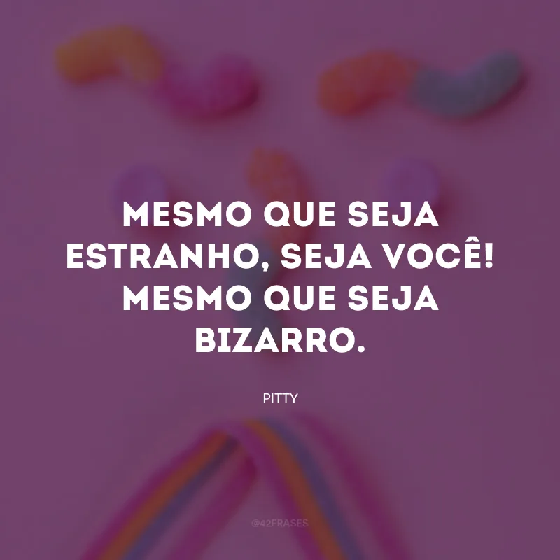Mesmo que seja estranho, seja você! Mesmo que seja bizarro.