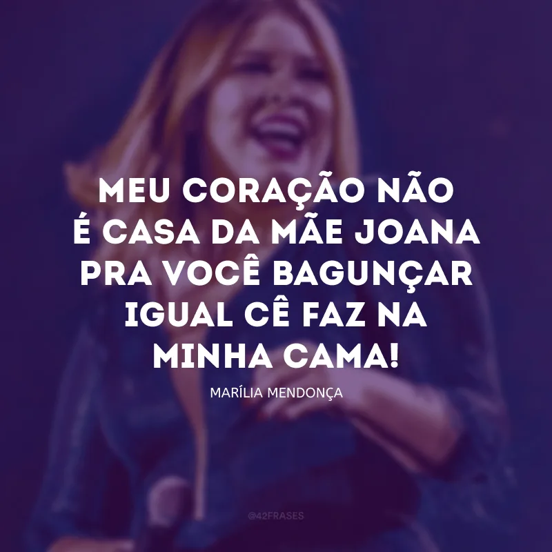 Meu coração não é casa da mãe Joana pra você bagunçar igual cê faz na minha cama!