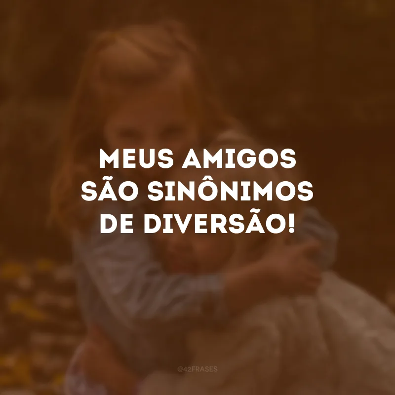 Meus amigos são sinônimos de diversão!