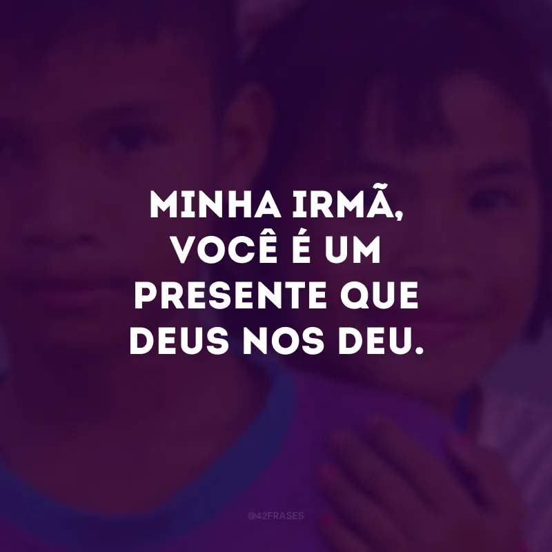 Minha irmã, você é um presente que Deus nos deu.