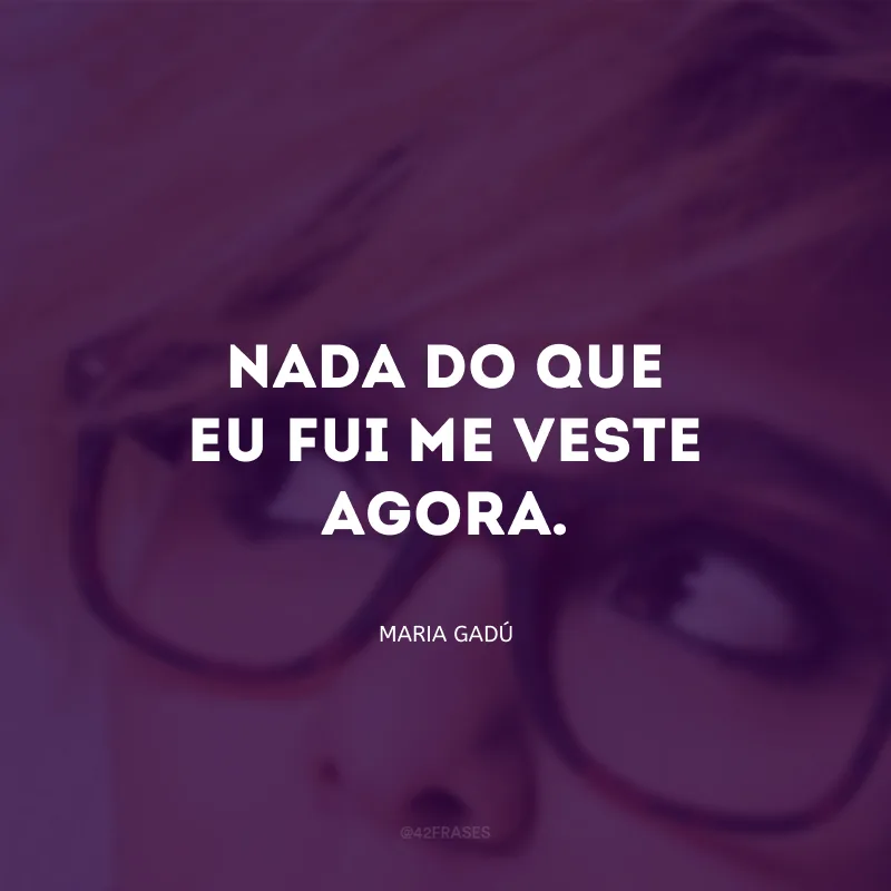 Nada do que eu fui me veste agora.