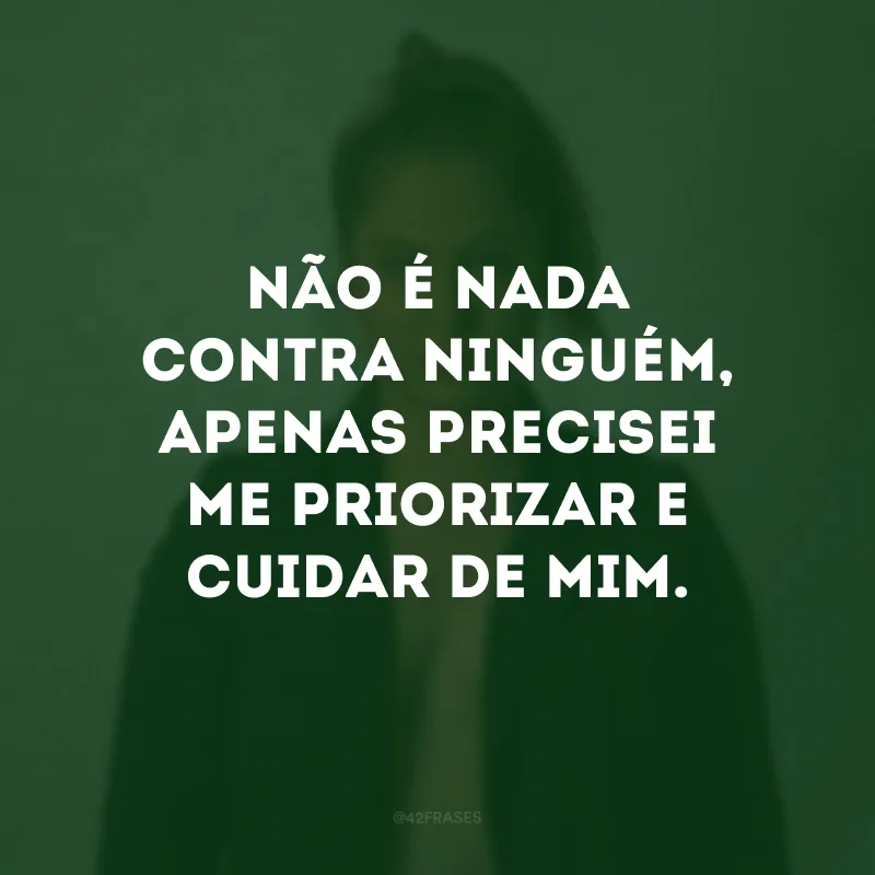 Não é nada contra ninguém, apenas precisei me priorizar e cuidar de mim.