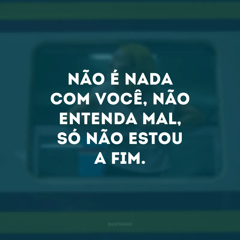 Não é nada com você, não entenda mal, só não estou a fim.