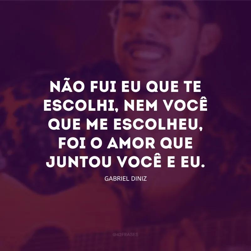 Não fui eu que te escolhi, nem você que me escolheu, foi o amor que juntou você e eu.