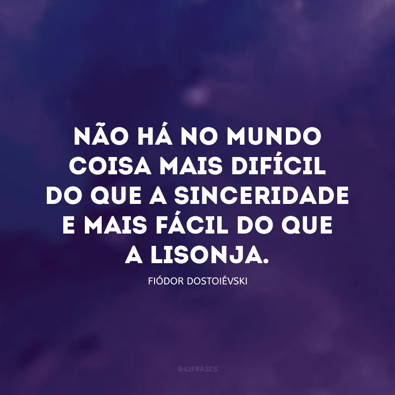 Não há no mundo coisa mais difícil do que a sinceridade e mais fácil do que a lisonja.