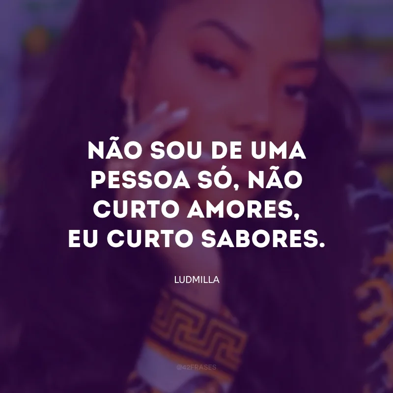 Não sou de uma pessoa só, não curto amores, eu curto sabores.
