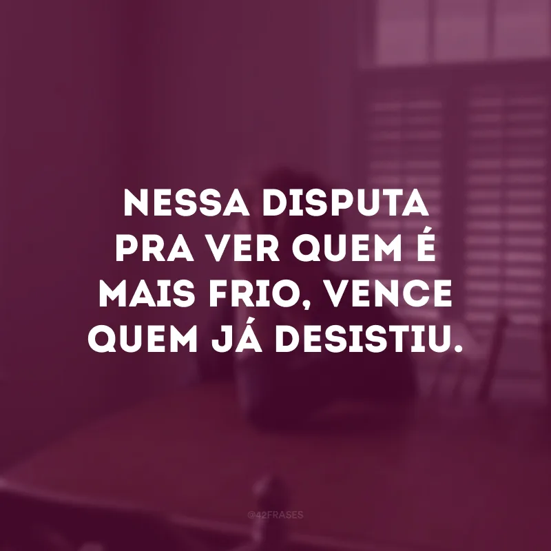 Nessa disputa pra ver quem é mais frio, vence quem já desistiu.