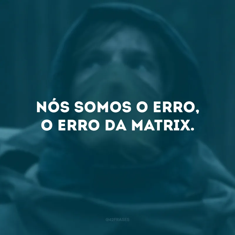 Nós somos o erro, o erro da matrix. 