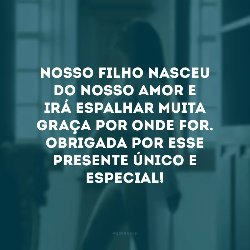 Nosso filho nasceu do nosso amor e irá espalhar muita graça por onde for. Obrigada por esse presente único e especial!
