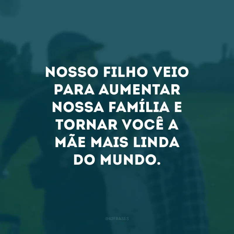 Nosso filho veio para aumentar nossa família e tornar você a mãe mais linda do mundo.
