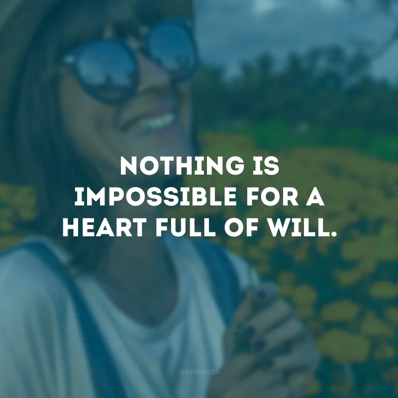 Nothing is impossible for a heart full of will.
(Nada é impossível para um coração cheio de vontade.)