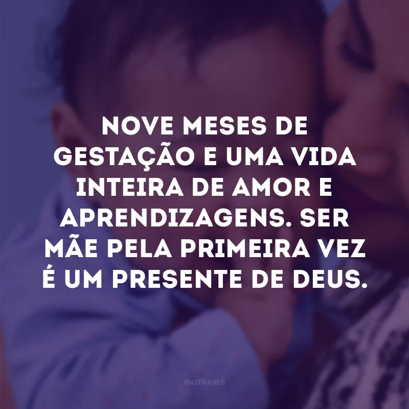 Nove meses de gestação e uma vida inteira de amor e aprendizagens. Ser mãe pela primeira vez é um presente de Deus. 
