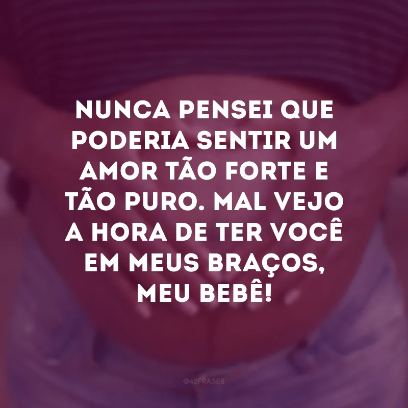Nunca pensei que poderia sentir um amor tão forte e tão puro. Mal vejo a hora de ter você em meus braços, meu bebê! 
