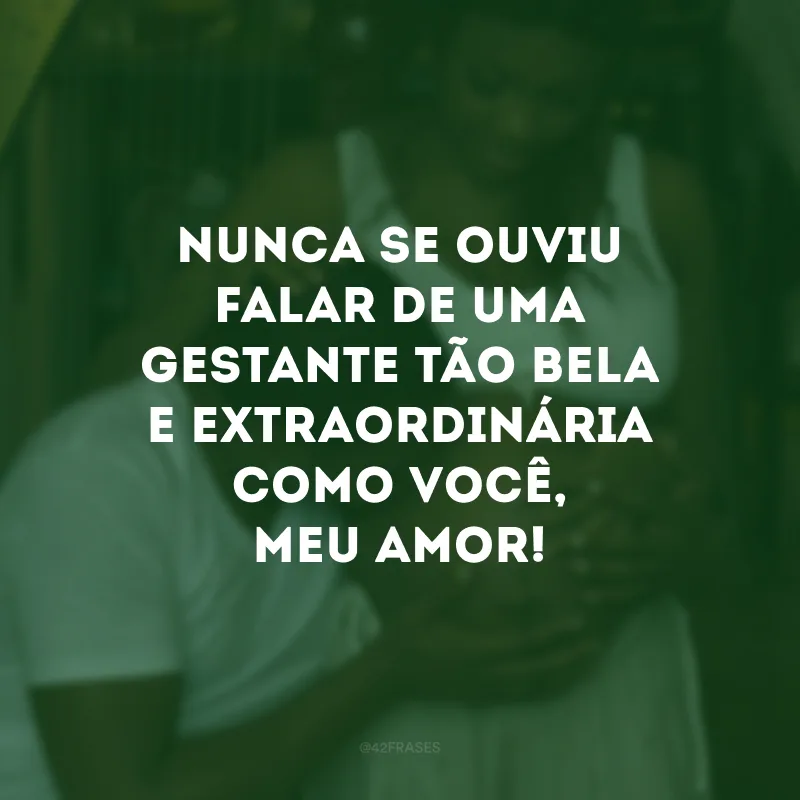 Nunca se ouviu falar de uma gestante tão bela e extraordinária como você, meu amor!
