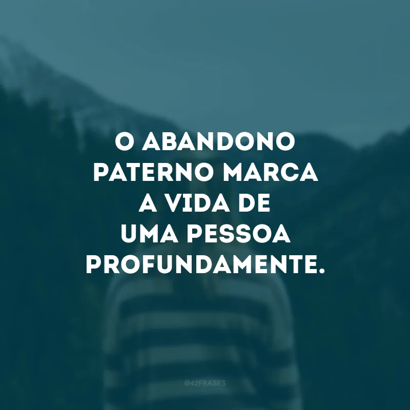 O abandono paterno marca a vida de uma pessoa profundamente. 