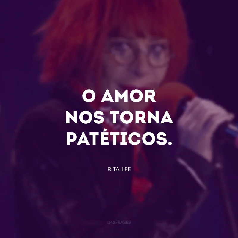 O amor nos torna patéticos.
