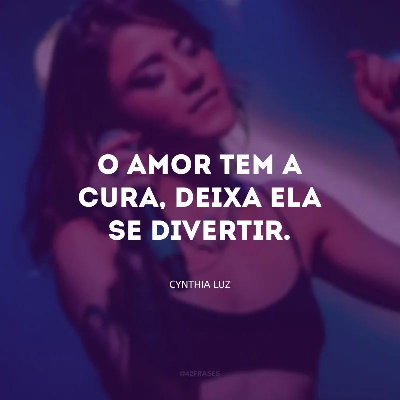 O amor tem a cura, deixa ela se divertir.