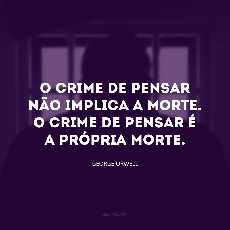 O crime de pensar não implica a morte. O crime de pensar é a própria morte.