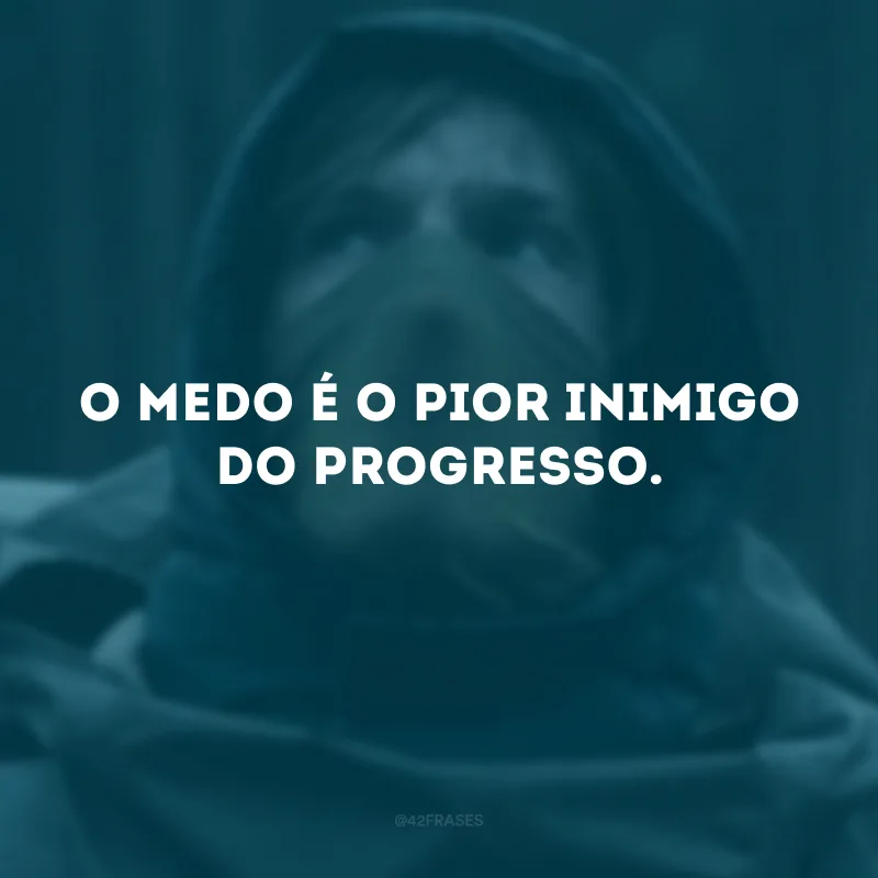 O medo é o pior inimigo do progresso.