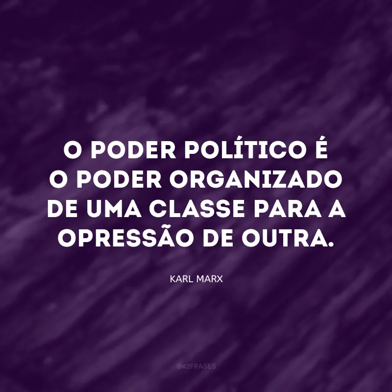 O poder político é o poder organizado de uma classe para a opressão de outra.